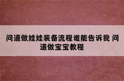 问道做娃娃装备流程谁能告诉我 问道做宝宝教程